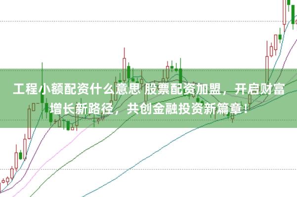 工程小额配资什么意思 股票配资加盟,开启财富增长新路径,共创金融投资新篇章!
