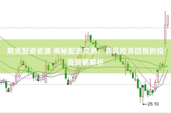 期货配资资源 揭秘配资交易：高风险高回报的投资策略解析