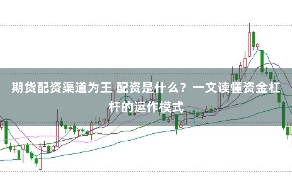 期货配资渠道为王 配资是什么？一文读懂资金杠杆的运作模式