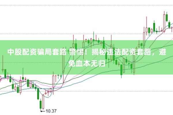中股配资骗局套路 警惕！揭秘违法配资套路，避免血本无归