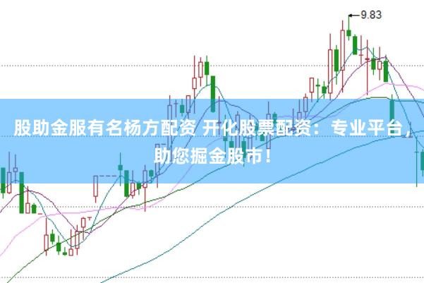 股助金服有名杨方配资 开化股票配资：专业平台，助您掘金股市！