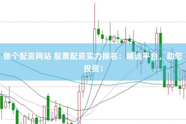 做个配资网站 股票配资实力排名：精选平台，助您投资！