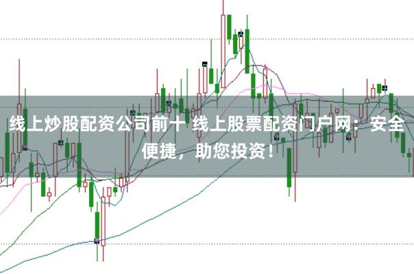 线上炒股配资公司前十 线上股票配资门户网:安全便捷,助您投资!
