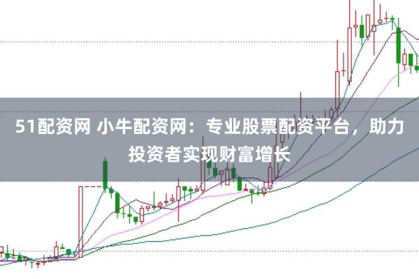 51配资网 小牛配资网：专业股票配资平台，助力投资者实现财富增长