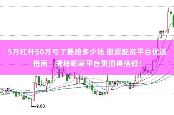 5万杠杆50万亏了要赔多少钱 股票配资平台优选指南：揭秘哪家平台更值得信赖！