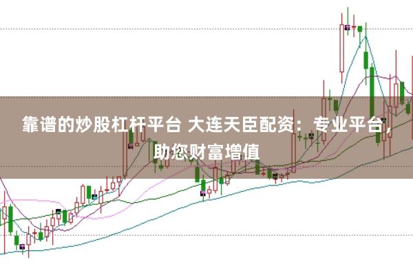 靠谱的炒股杠杆平台 大连天臣配资:专业平台,助您财富增值