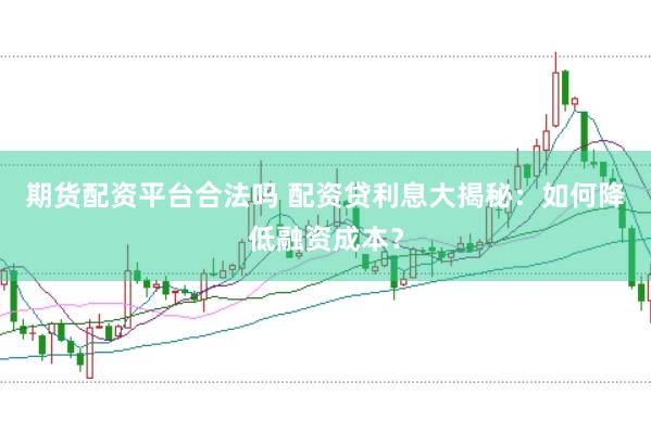 期货配资平台合法吗 配资贷利息大揭秘:如何降低融资成本?