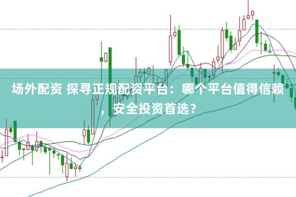 场外配资 探寻正规配资平台:哪个平台值得信赖,安全投资首选?