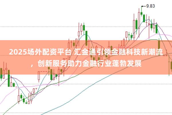 2025场外配资平台 汇金通引领金融科技新潮流，创新服务助力金融行业蓬勃发展