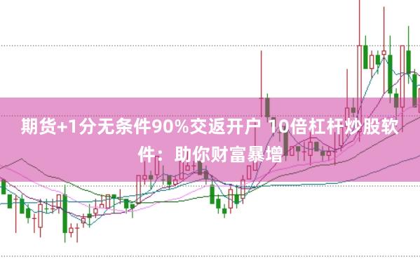 期货+1分无条件90%交返开户 10倍杠杆炒股软件:助你财富暴增