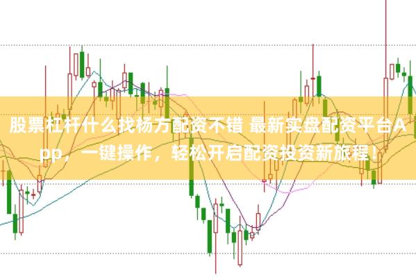 股票杠杆什么找杨方配资不错 最新实盘配资平台App,一键操作,轻松开启配资投资新旅程!