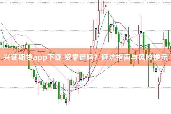 兴证期货app下载 资靠谱吗?避坑指南与风险提示