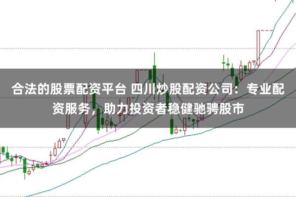 合法的股票配资平台 四川炒股配资公司：专业配资服务，助力投资者稳健驰骋股市