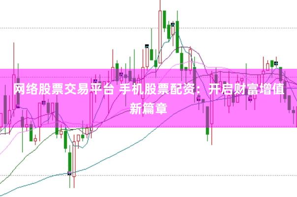 网络股票交易平台 手机股票配资:开启财富增值新篇章