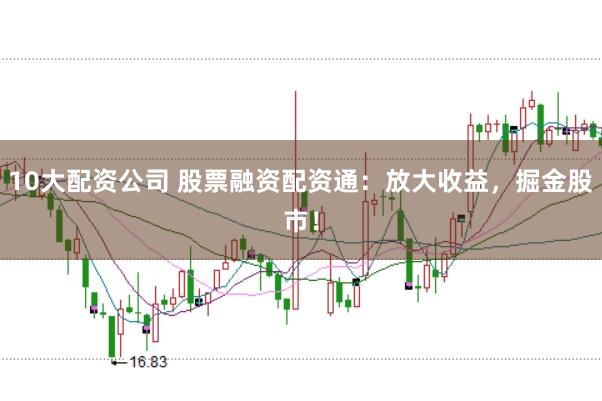 10大配资公司 股票融资配资通：放大收益，掘金股市！