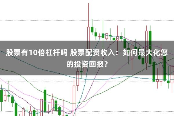 股票有10倍杠杆吗 股票配资收入:如何最大化您的投资回报?