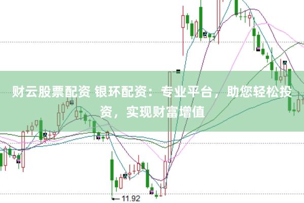 财云股票配资 银环配资:专业平台,助您轻松投资,实现财富增值