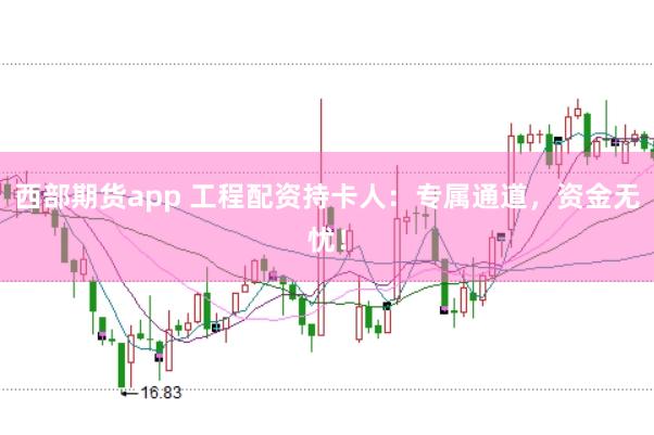 西部期货app 工程配资持卡人：专属通道，资金无忧！