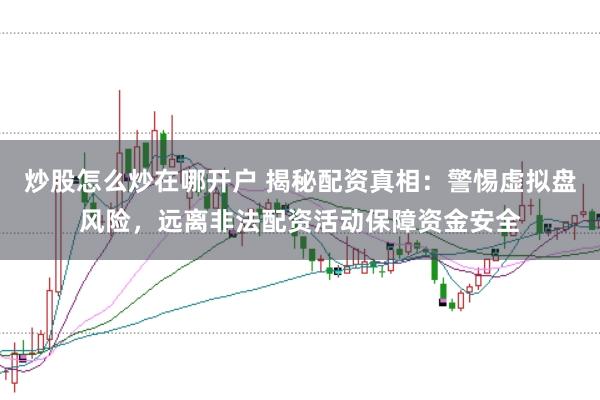 炒股怎么炒在哪开户 揭秘配资真相:警惕虚拟盘风险,远离非法配资活动保障资金安全