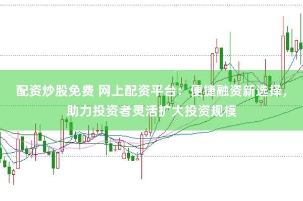 配资炒股免费 网上配资平台：便捷融资新选择，助力投资者灵活扩大投资规模