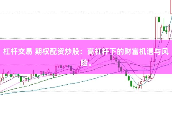 杠杆交易 期权配资炒股：高杠杆下的财富机遇与风险。