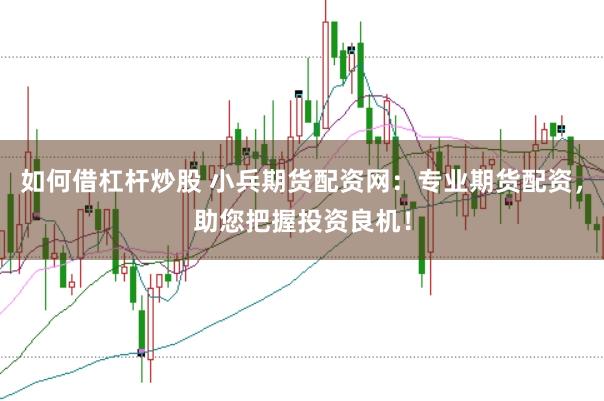 如何借杠杆炒股 小兵期货配资网：专业期货配资，助您把握投资良机！