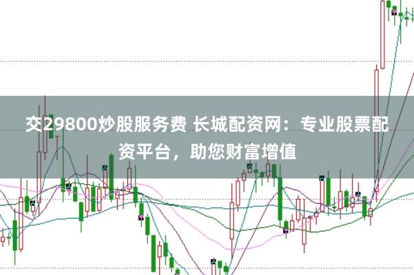 交29800炒股服务费 长城配资网：专业股票配资平台，助您财富增值