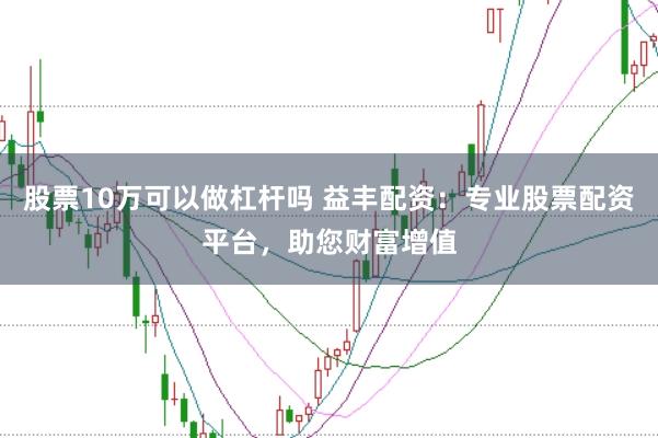 股票10万可以做杠杆吗 益丰配资：专业股票配资平台，助您财富增值