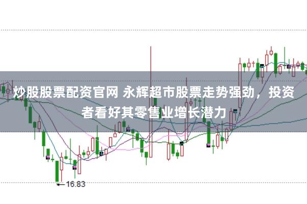 炒股股票配资官网 永辉超市股票走势强劲，投资者看好其零售业增长潜力