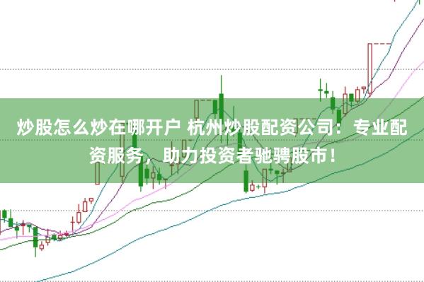 炒股怎么炒在哪开户 杭州炒股配资公司：专业配资服务，助力投资者驰骋股市！