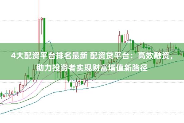 4大配资平台排名最新 配资贷平台：高效融资，助力投资者实现财富增值新路径