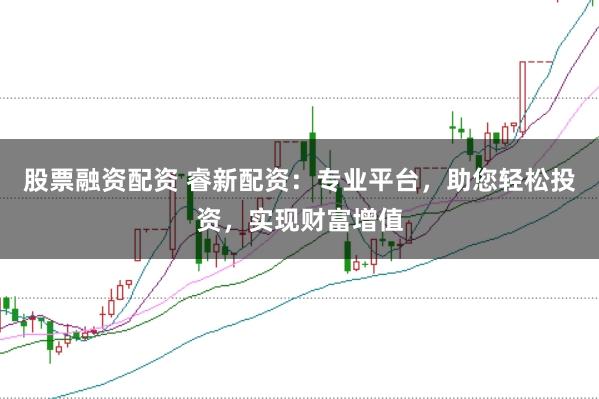 股票融资配资 睿新配资：专业平台，助您轻松投资，实现财富增值