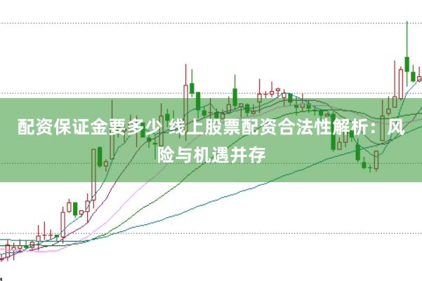配资保证金要多少 线上股票配资合法性解析：风险与机遇并存