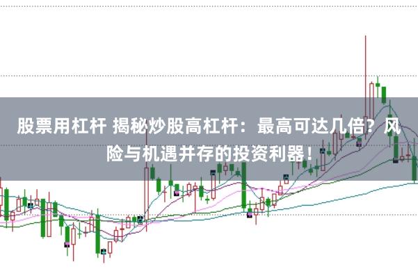 股票用杠杆 揭秘炒股高杠杆：最高可达几倍？风险与机遇并存的投资利器！