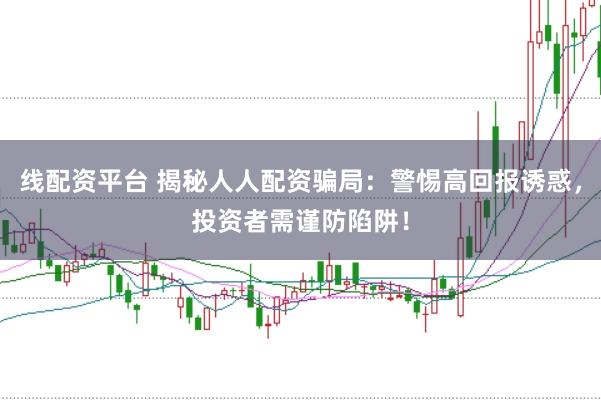 线配资平台 揭秘人人配资骗局：警惕高回报诱惑，投资者需谨防陷阱！