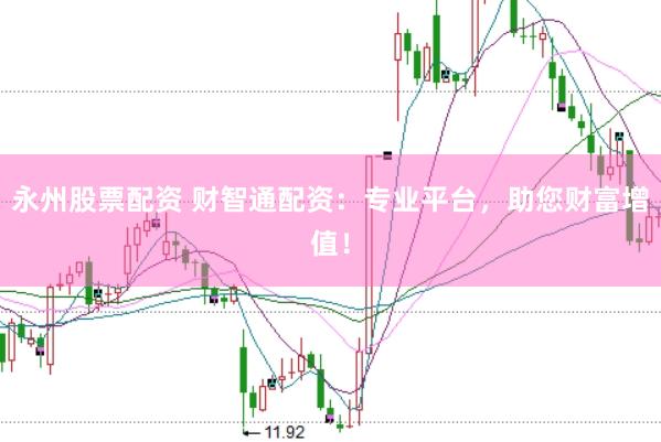 永州股票配资 财智通配资：专业平台，助您财富增值！