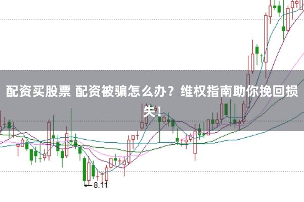 配资买股票 配资被骗怎么办？维权指南助你挽回损失！