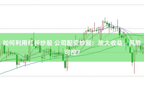 如何利用杠杆炒股 公司配资炒股:放大收益,风险可控?