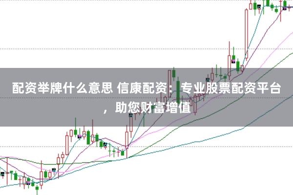 配资举牌什么意思 信康配资：专业股票配资平台，助您财富增值