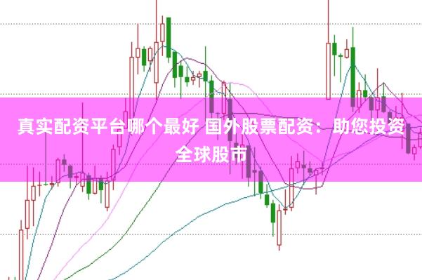 真实配资平台哪个最好 国外股票配资:助您投资全球股市