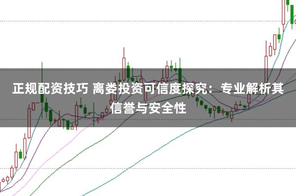 正规配资技巧 离娄投资可信度探究:专业解析其信誉与安全性