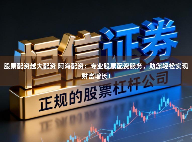 股票配资越大配资 阿海配资:专业股票配资服务,助您轻松实现财富增长!