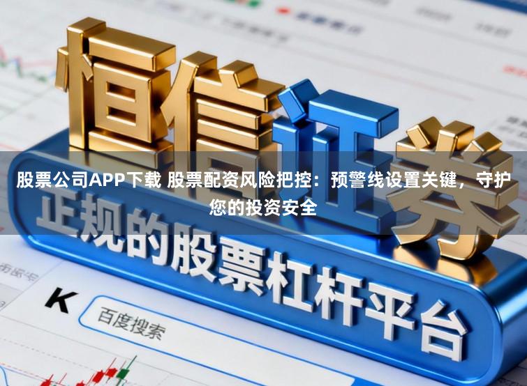 股票公司APP下载 股票配资风险把控:预警线设置关键,守护您的投资安全