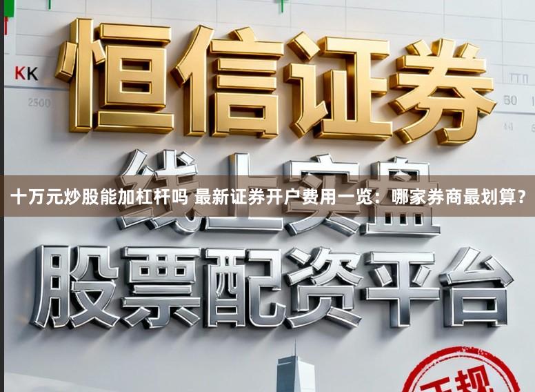 十万元炒股能加杠杆吗 最新证券开户费用一览:哪家券商最划算?