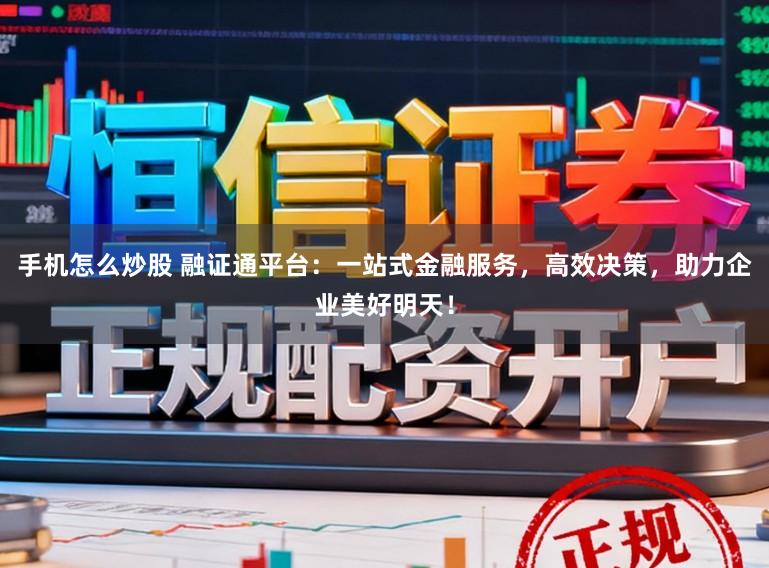 手机怎么炒股 融证通平台:一站式金融服务,高效决策,助力企业美好明天!