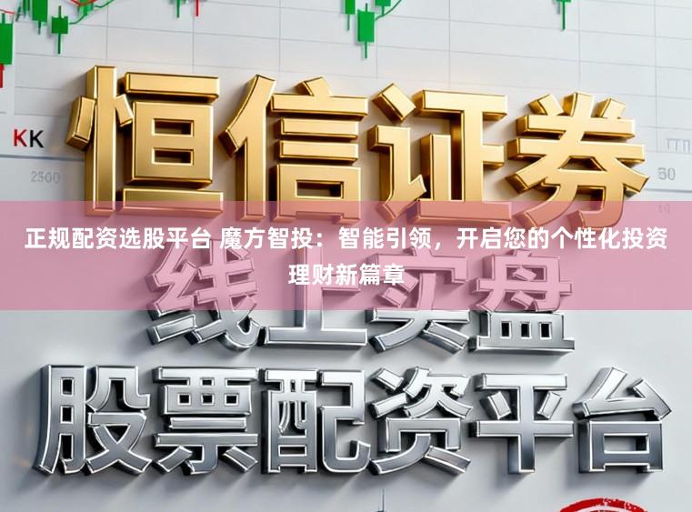 正规配资选股平台 魔方智投:智能引领,开启您的个性化投资理财新篇章