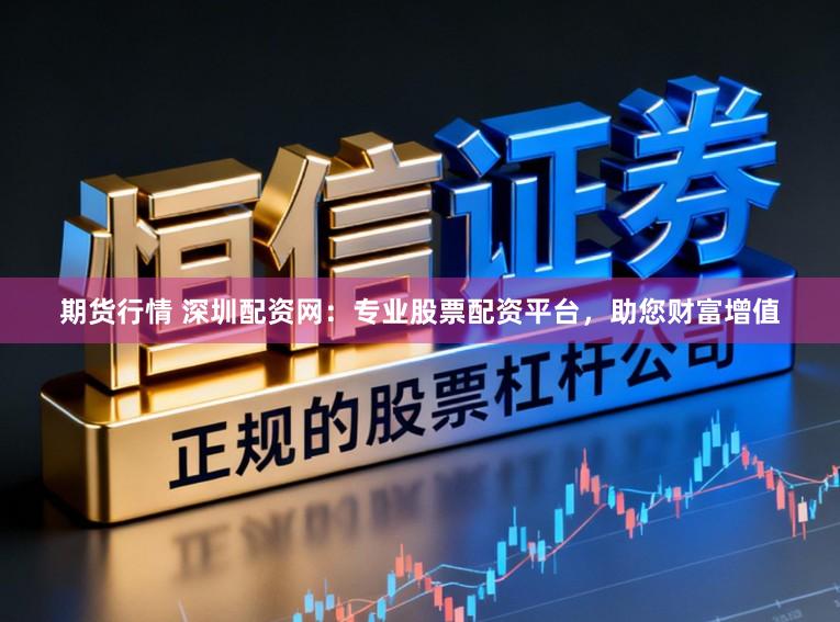 期货行情 深圳配资网:专业股票配资平台,助您财富增值