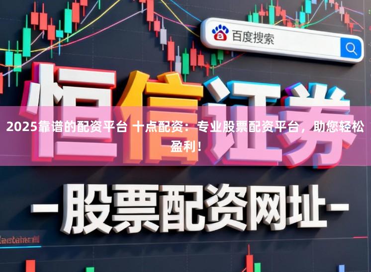 2025靠谱的配资平台 十点配资：专业股票配资平台，助您轻松盈利！