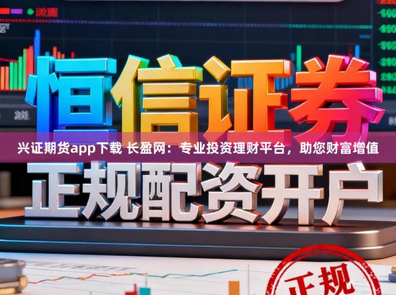 兴证期货app下载 长盈网：专业投资理财平台，助您财富增值