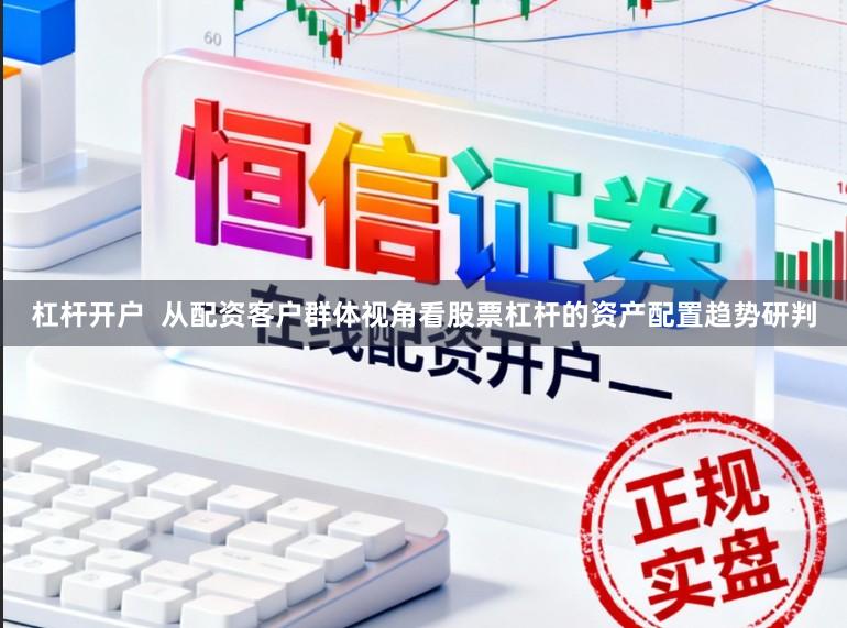 杠杆开户  从配资客户群体视角看股票杠杆的资产配置趋势研判